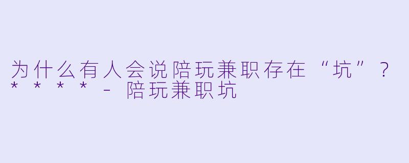 为什么有人会说陪玩兼职存在“坑”？****-陪玩兼职坑