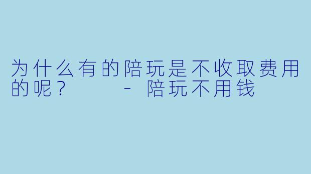 为什么有的陪玩是不收取费用的呢？  -陪玩不用钱