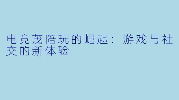 电竞茂陪玩的崛起：游戏与社交的新体验