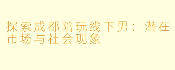 探索成都陪玩线下男：潜在市场与社会现象