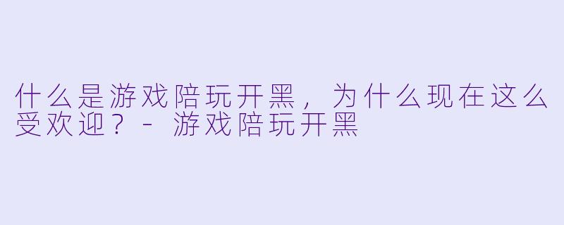 什么是游戏陪玩开黑,为什么现在这么受欢迎?