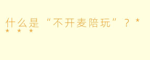 什么是“不开麦陪玩”？****