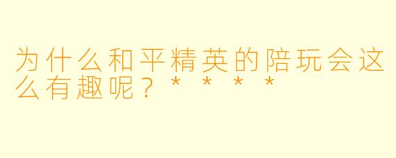 为什么和平精英的陪玩会这么有趣呢?****