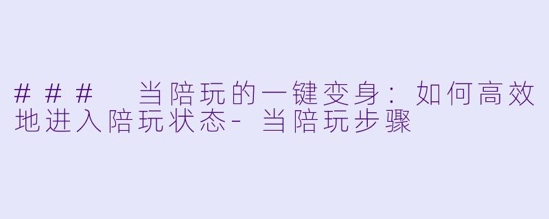 ### 当陪玩的一键变身：如何高效地进入陪玩状态-当陪玩步骤