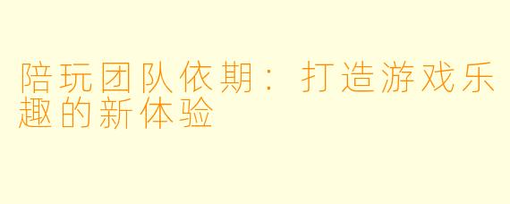陪玩团队依期：打造游戏乐趣的新体验