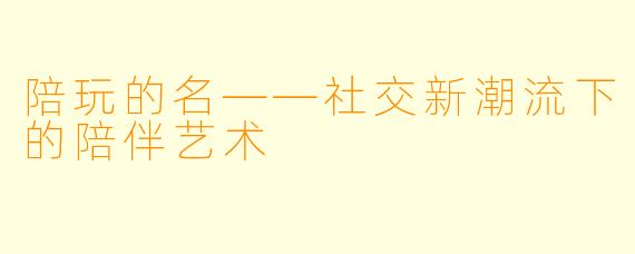 陪玩的名——社交新潮流下的陪伴艺术
