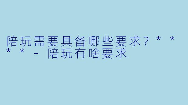 陪玩需要具备哪些要求?****