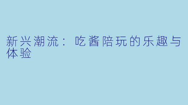 新兴潮流：吃酱陪玩的乐趣与体验