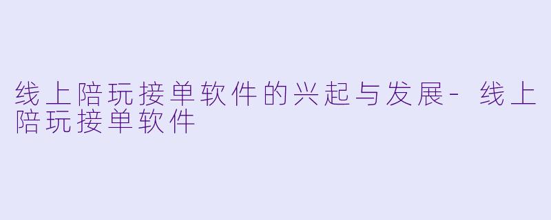 线上陪玩接单软件的兴起与发展-线上陪玩接单软件