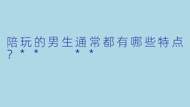 陪玩的男生通常都有哪些特点？**  **