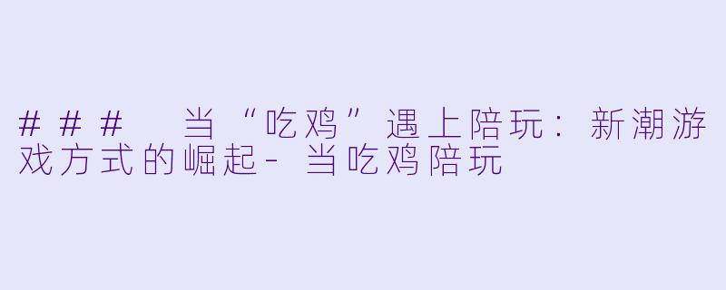 ### 当“吃鸡”遇上陪玩：新潮游戏方式的崛起-当吃鸡陪玩