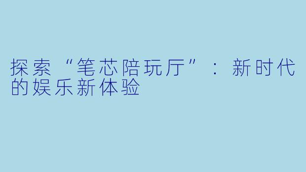 探索“笔芯陪玩厅”：新时代的娱乐新体验