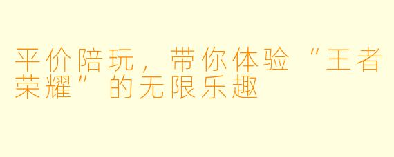 平价陪玩，带你体验“王者荣耀”的无限乐趣