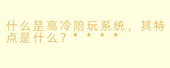 什么是高冷陪玩系统,其特点是什么?****