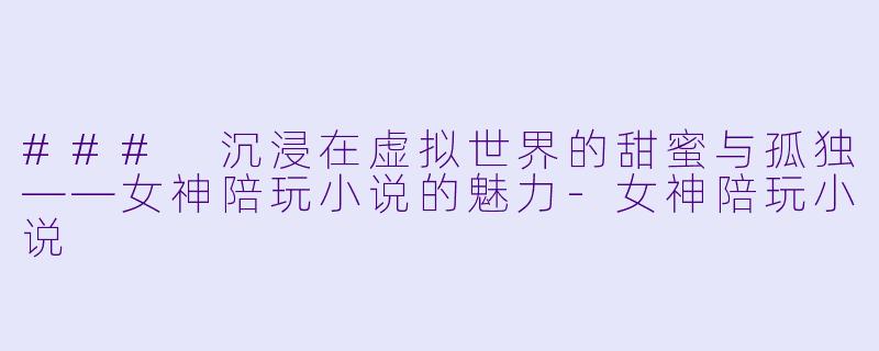 ### 沉浸在虚拟世界的甜蜜与孤独——女神陪玩小说的魅力-女神陪玩小说