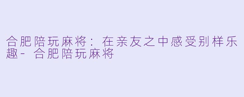 合肥陪玩麻将:在亲友之中感受别样乐趣