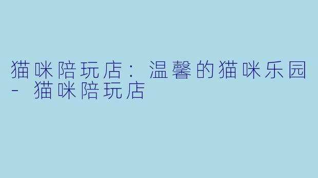 猫咪陪玩店：温馨的猫咪乐园-猫咪陪玩店