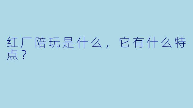 红厂陪玩是什么,它有什么特点?