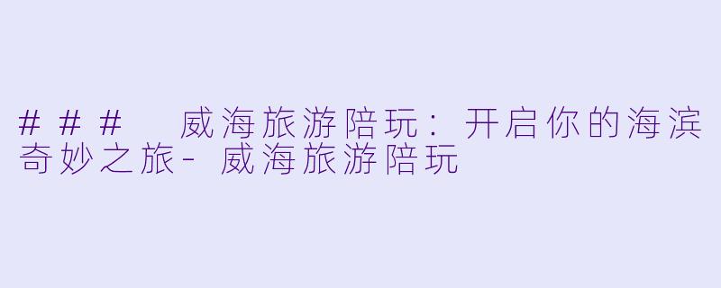 ### 威海旅游陪玩：开启你的海滨奇妙之旅-威海旅游陪玩