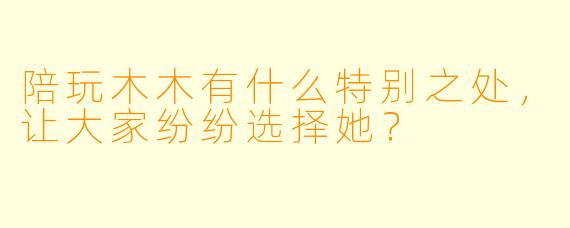 陪玩木木有什么特别之处，让大家纷纷选择她？