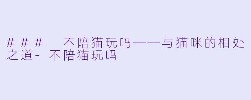### 不陪猫玩吗——与猫咪的相处之道-不陪猫玩吗