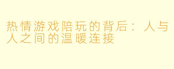 热情游戏陪玩的背后：人与人之间的温暖连接