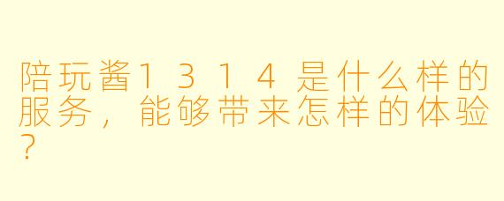 陪玩酱1314是什么样的服务，能够带来怎样的体验？
