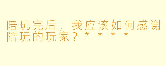 陪玩完后,我应该如何感谢陪玩的玩家?****