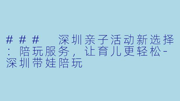 ### 深圳亲子活动新选择:陪玩服务,让育儿更轻松