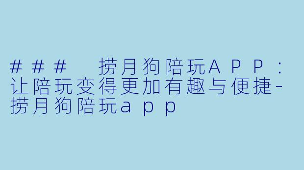 ### 捞月狗陪玩APP：让陪玩变得更加有趣与便捷-捞月狗陪玩app