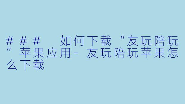 ### 如何下载“友玩陪玩”苹果应用
