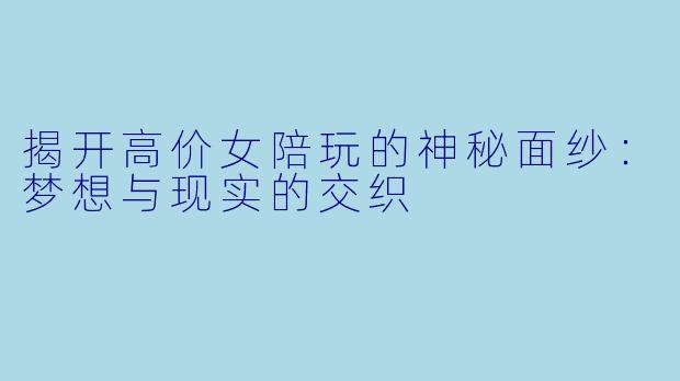 揭开高价女陪玩的神秘面纱:梦想与现实的交织