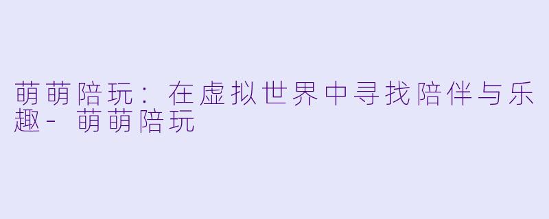 萌萌陪玩：在虚拟世界中寻找陪伴与乐趣-萌萌陪玩