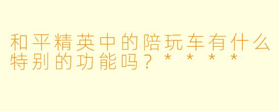和平精英中的陪玩车有什么特别的功能吗?****
