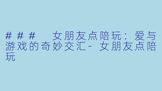 ### 女朋友点陪玩：爱与游戏的奇妙交汇-女朋友点陪玩