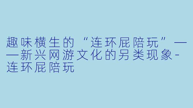 趣味横生的“连环屁陪玩”——新兴网游文化的另类现象-连环屁陪玩