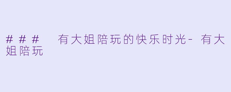 ### 有大姐陪玩的快乐时光-有大姐陪玩