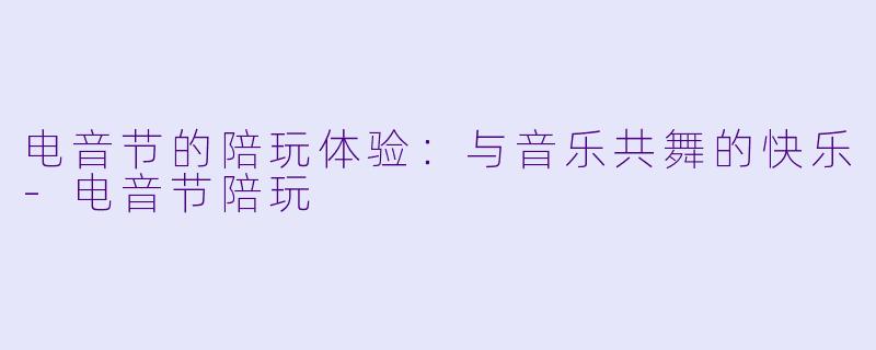 电音节的陪玩体验:与音乐共舞的快乐