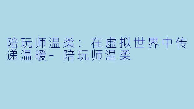 陪玩师温柔：在虚拟世界中传递温暖-陪玩师温柔