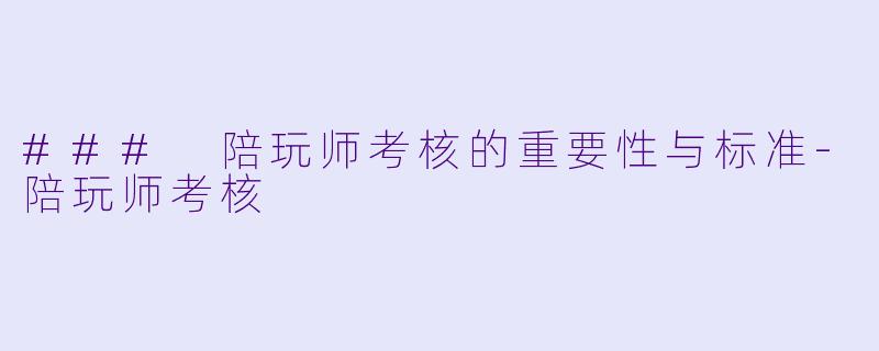 ### 陪玩师考核的重要性与标准-陪玩师考核