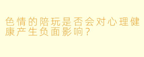 色情的陪玩是否会对心理健康产生负面影响？