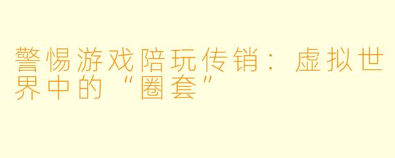 警惕游戏陪玩传销:虚拟世界中的“圈套”