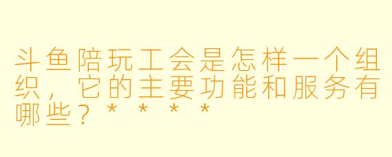 斗鱼陪玩工会是怎样一个组织,它的主要功能和服务有哪些?****