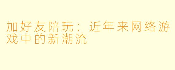 加好友陪玩：近年来网络游戏中的新潮流