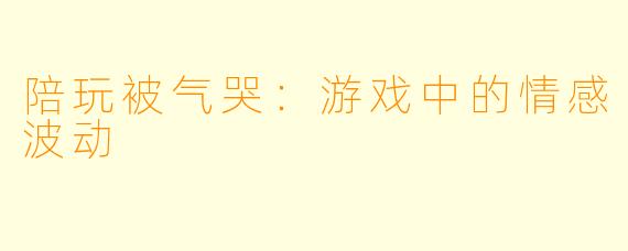 陪玩被气哭：游戏中的情感波动