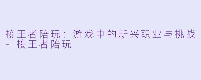 接王者陪玩：游戏中的新兴职业与挑战-接王者陪玩