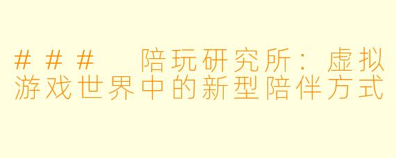 ### 陪玩研究所：虚拟游戏世界中的新型陪伴方式