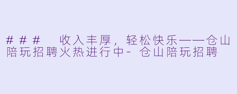 ### 收入丰厚，轻松快乐——仓山陪玩招聘火热进行中-仓山陪玩招聘
