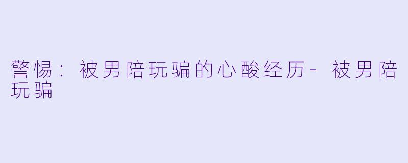 警惕：被男陪玩骗的心酸经历-被男陪玩骗