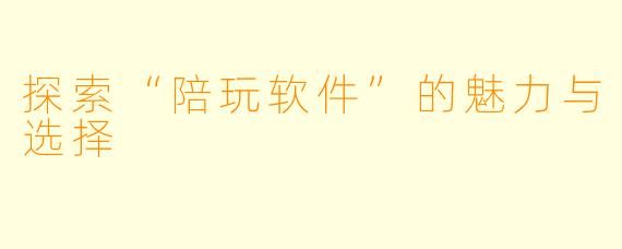 探索“陪玩软件”的魅力与选择